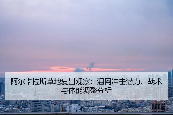 阿尔卡拉斯草地复出观察：温网冲击潜力、战术与体能调整分析