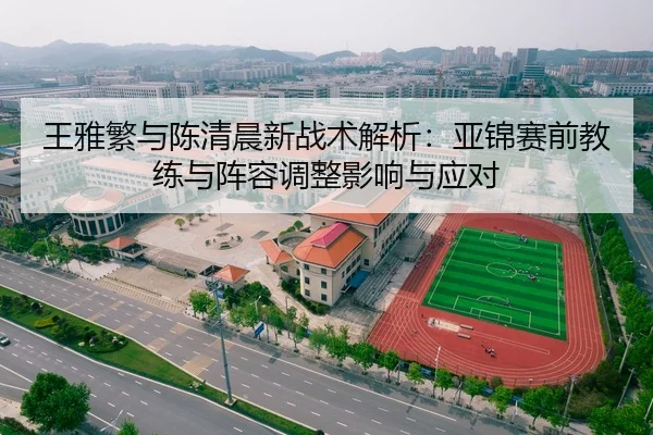 王雅繁与陈清晨新战术解析：亚锦赛前教练与阵容调整影响与应对 - lejingt iyu