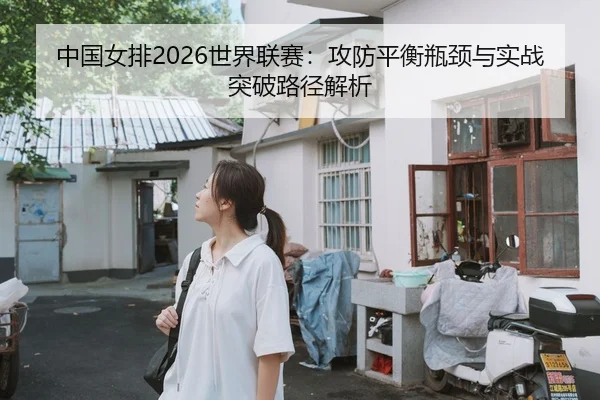 中国女排2026世界联赛：攻防平衡瓶颈与实战突破路径解析